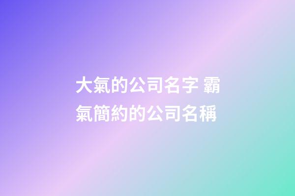 大氣的公司名字 霸氣簡約的公司名稱